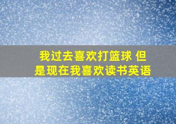 我过去喜欢打篮球 但是现在我喜欢读书英语